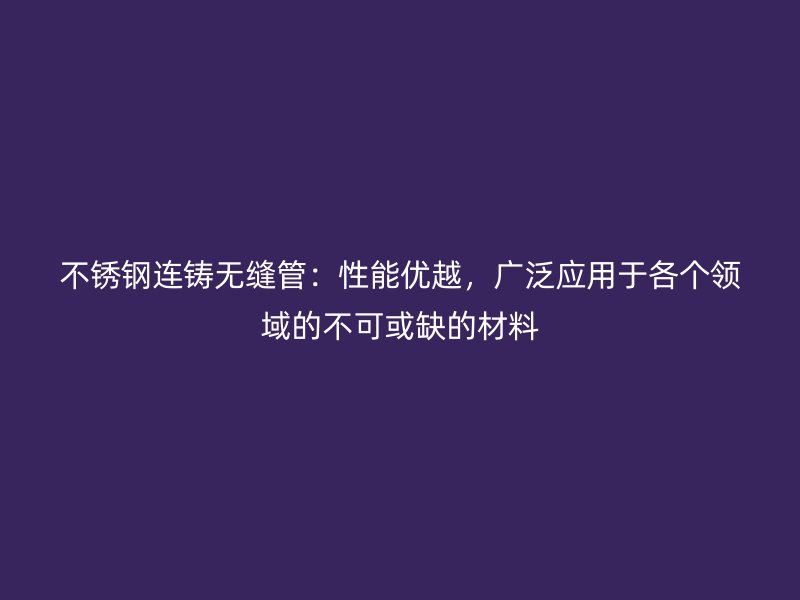 不锈钢连铸无缝管：性能优越，广泛应用于各个领域的不可或缺的材料