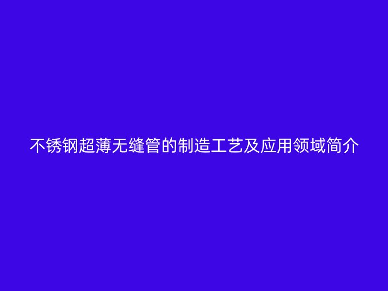 不锈钢超薄无缝管的制造工艺及应用领域简介