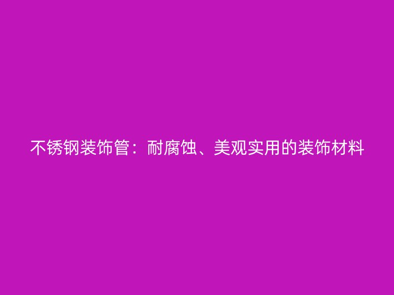 不锈钢装饰管：耐腐蚀、美观实用的装饰材料