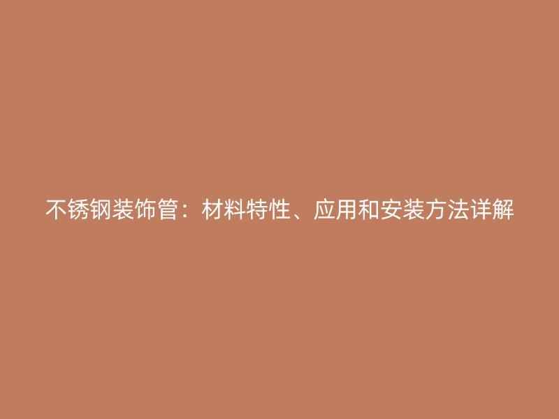 不锈钢装饰管：材料特性、应用和安装方法详解