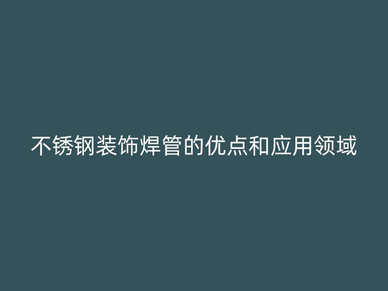 不锈钢装饰焊管的优点和应用领域