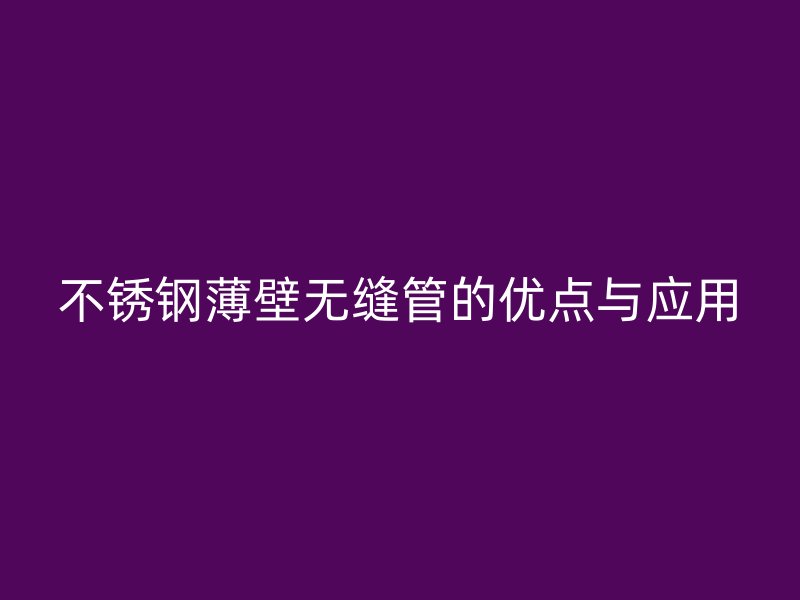 不锈钢薄壁无缝管的优点与应用