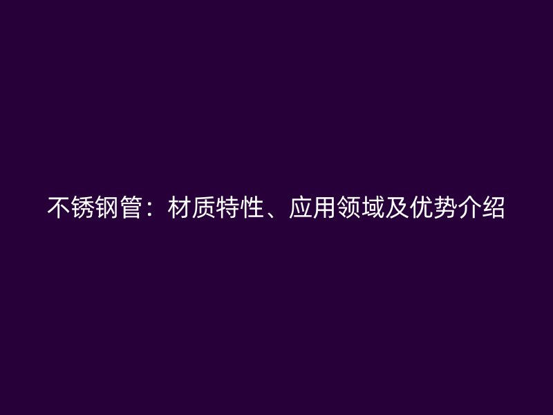 不锈钢管：材质特性、应用领域及优势介绍