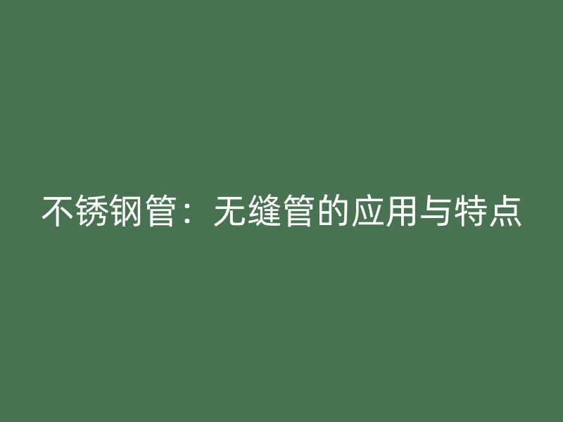 不锈钢管：无缝管的应用与特点