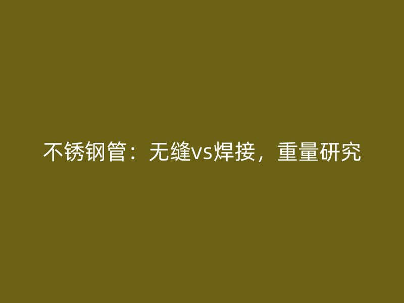 不锈钢管：无缝vs焊接，重量研究