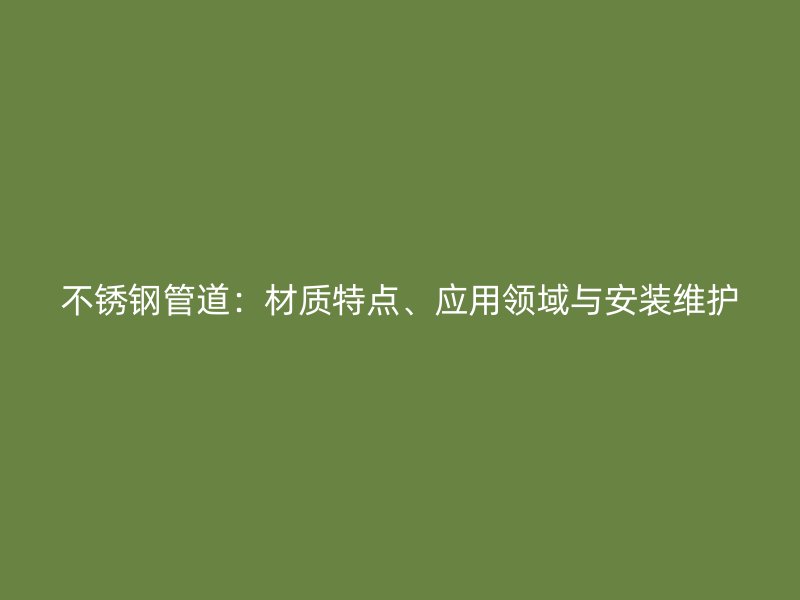 不锈钢管道：材质特点、应用领域与安装维护