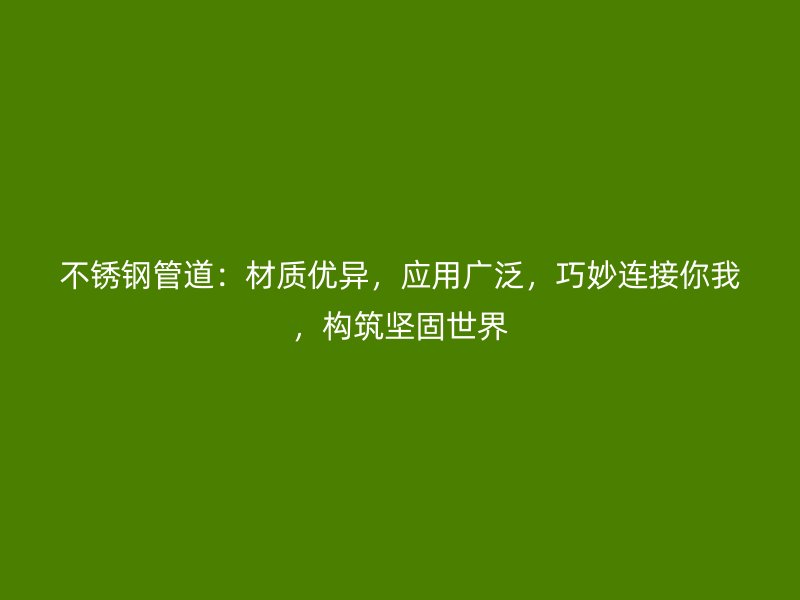 不锈钢管道：材质优异，应用广泛，巧妙连接你我，构筑坚固世界