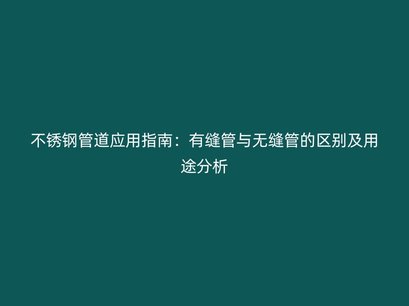 不锈钢管道应用指南：有缝管与无缝管的区别及用途分析