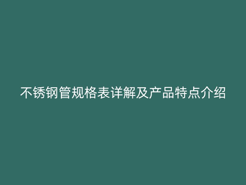 不锈钢管规格表详解及产品特点介绍