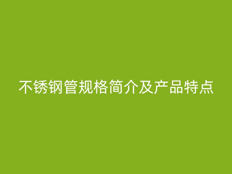 不锈钢管规格简介及产品特点