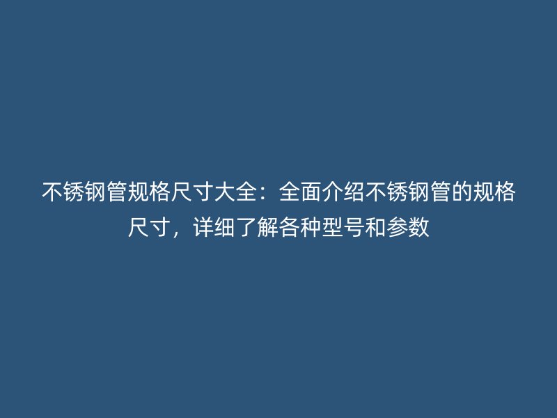 不锈钢管规格尺寸大全：全面介绍不锈钢管的规格尺寸，详细了解各种型号和参数