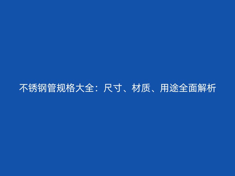 不锈钢管规格大全：尺寸、材质、用途全面解析