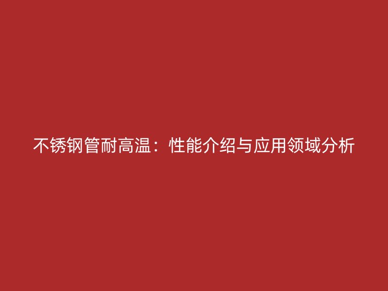 不锈钢管耐高温：性能介绍与应用领域分析