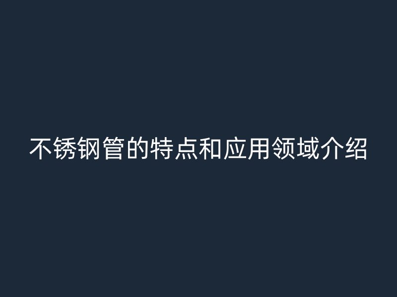 不锈钢管的特点和应用领域介绍
