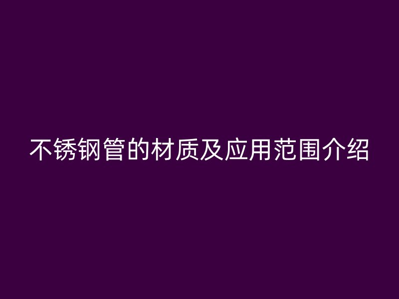 不锈钢管的材质及应用范围介绍