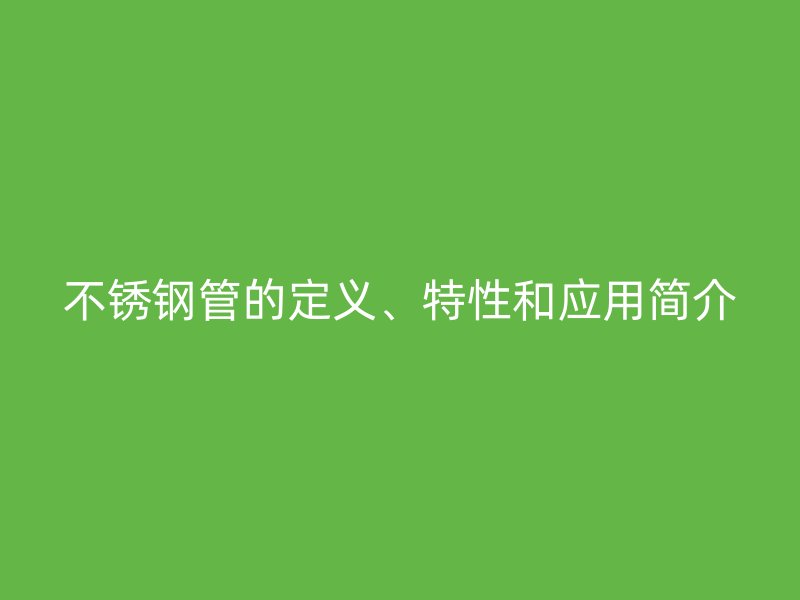 不锈钢管的定义、特性和应用简介