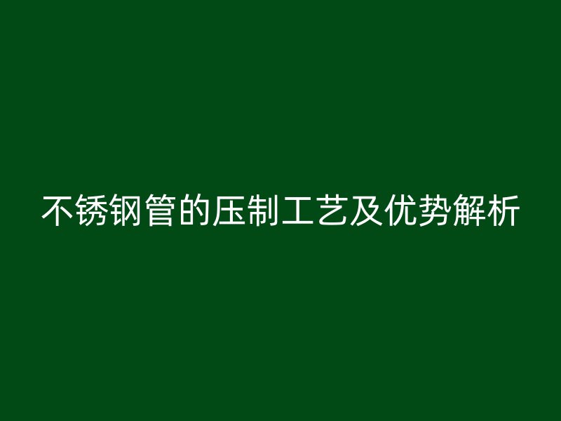 不锈钢管的压制工艺及优势解析