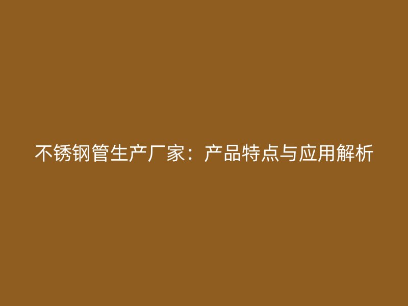 不锈钢管生产厂家：产品特点与应用解析