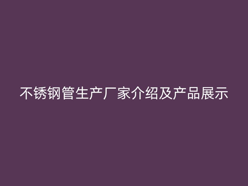 不锈钢管生产厂家介绍及产品展示