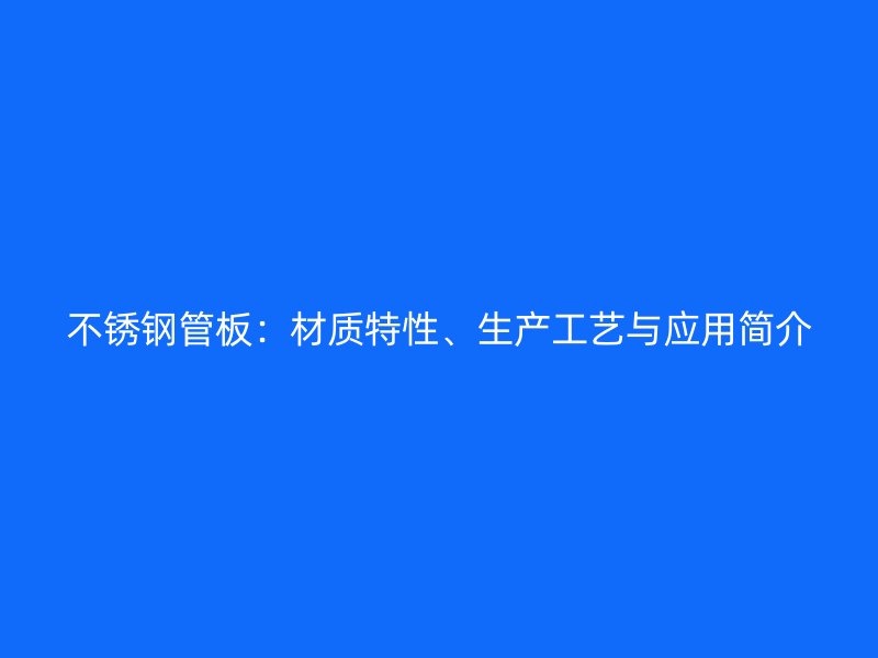 不锈钢管板：材质特性、生产工艺与应用简介