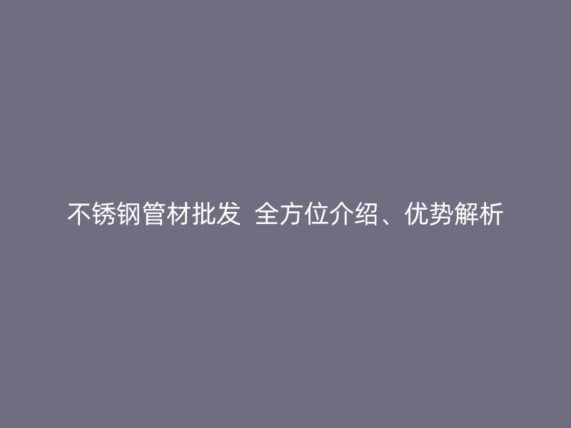 不锈钢管材批发  全方位介绍、优势解析
