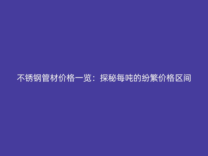 不锈钢管材价格一览：探秘每吨的纷繁价格区间