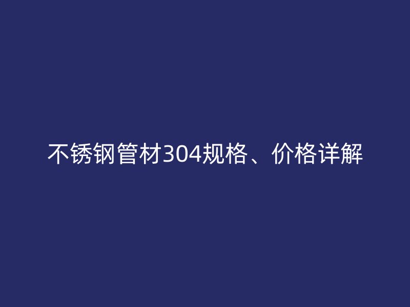 不锈钢管材304规格、价格详解