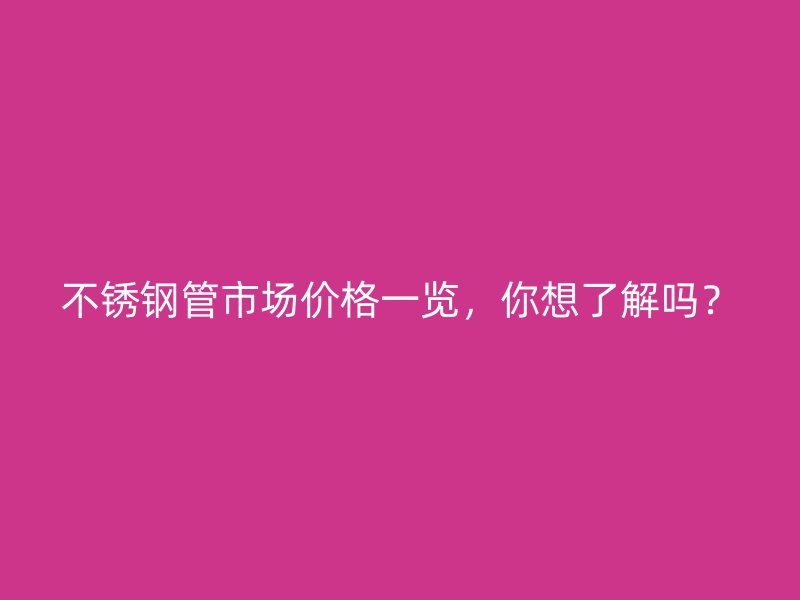 不锈钢管市场价格一览，你想了解吗？