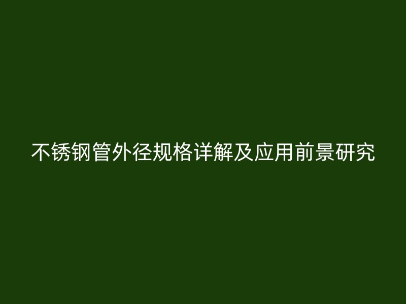 不锈钢管外径规格详解及应用前景研究