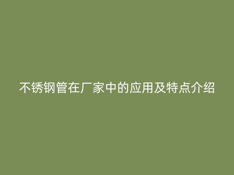 不锈钢管在厂家中的应用及特点介绍