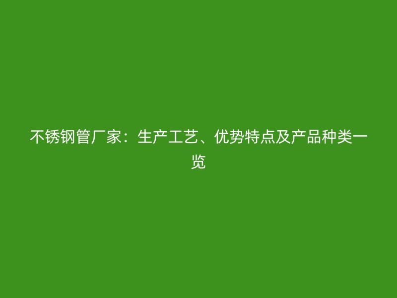 不锈钢管厂家：生产工艺、优势特点及产品种类一览