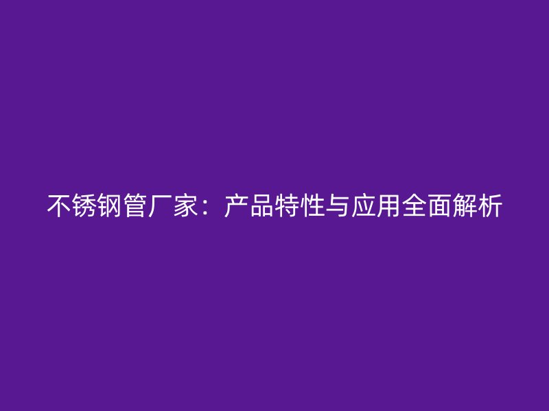 不锈钢管厂家：产品特性与应用全面解析