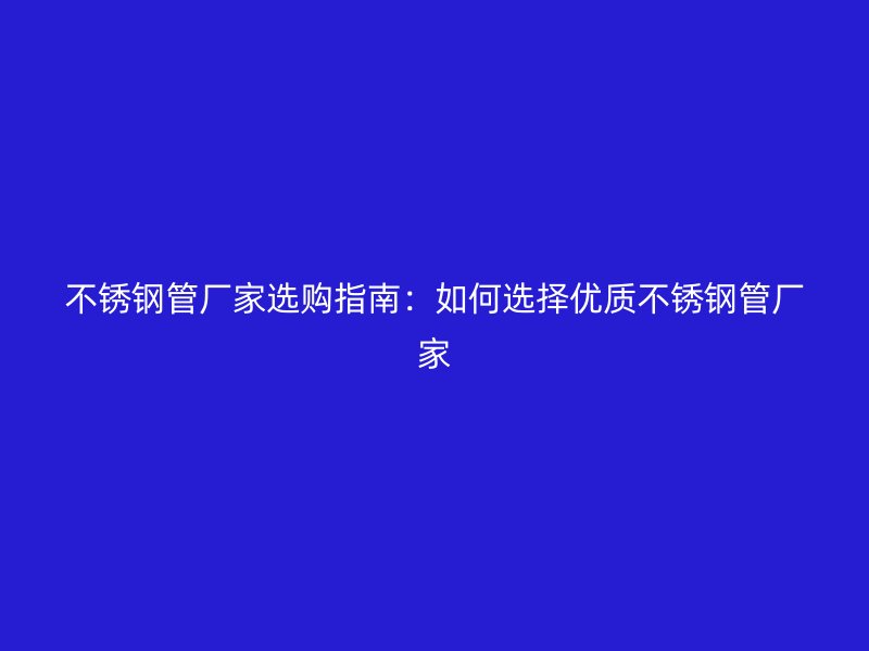 不锈钢管厂家选购指南：如何选择优质不锈钢管厂家