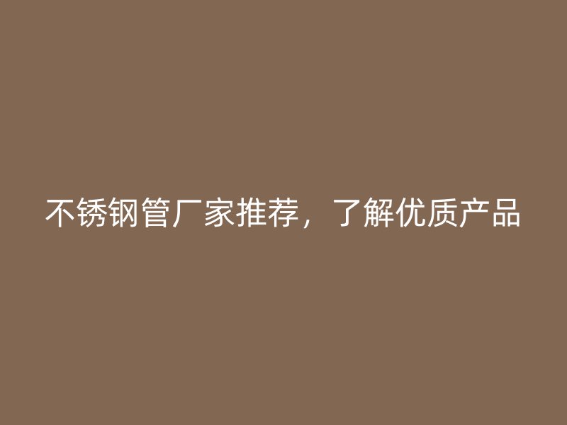 不锈钢管厂家推荐，了解优质产品
