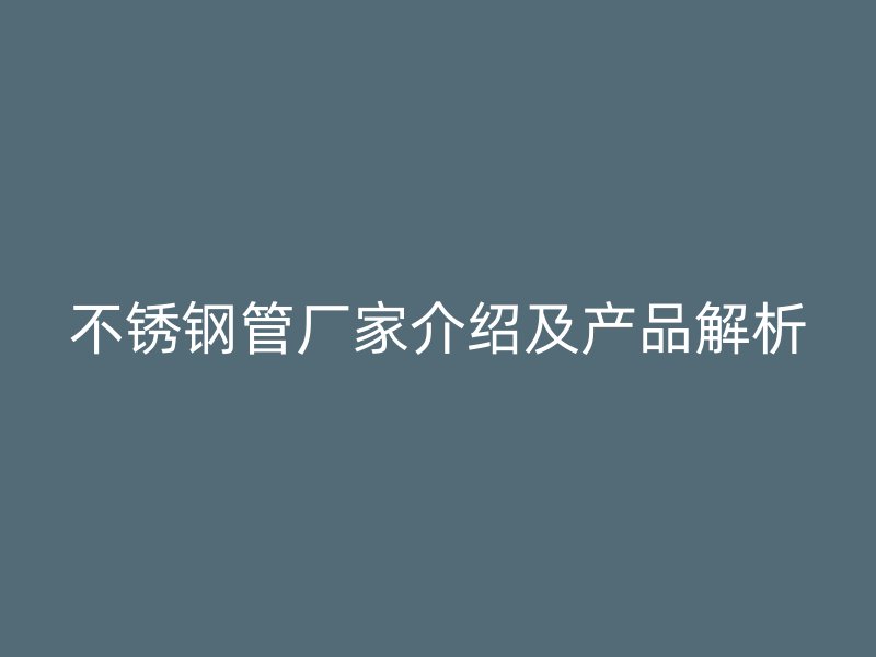 不锈钢管厂家介绍及产品解析