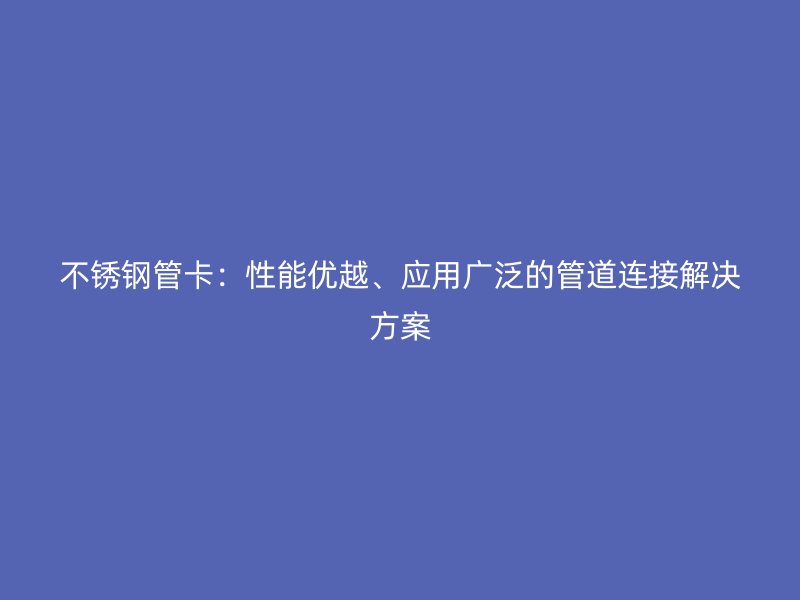 不锈钢管卡：性能优越、应用广泛的管道连接解决方案