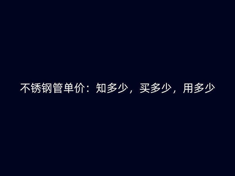 不锈钢管单价：知多少，买多少，用多少