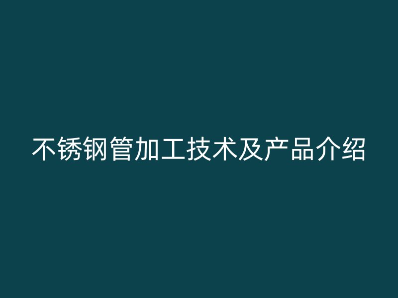 不锈钢管加工技术及产品介绍