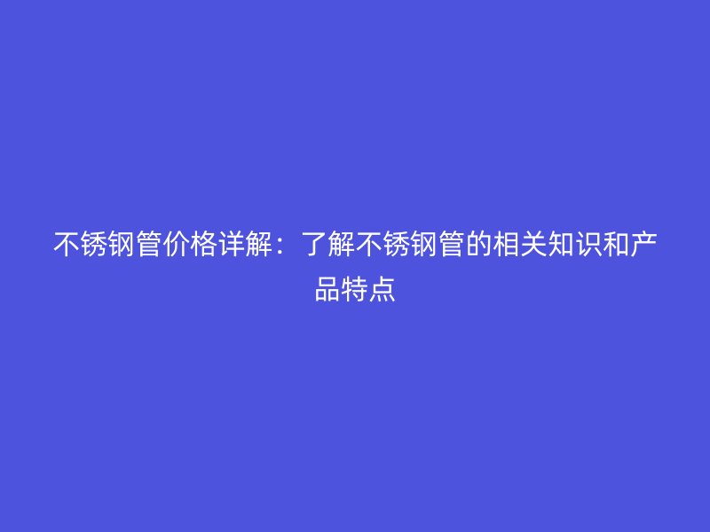 不锈钢管价格详解：了解不锈钢管的相关知识和产品特点
