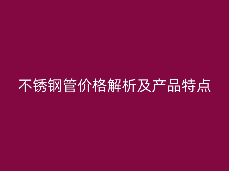 不锈钢管价格解析及产品特点