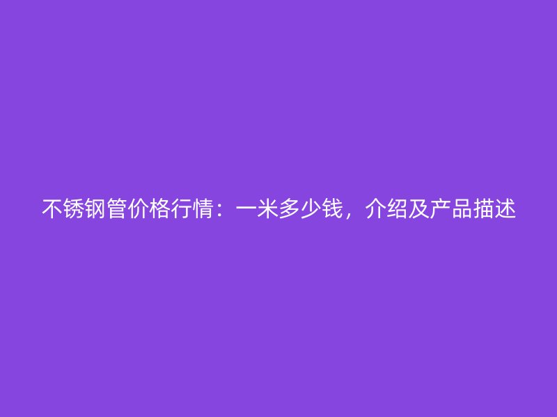 不锈钢管价格行情：一米多少钱，介绍及产品描述