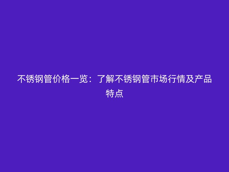 不锈钢管价格一览：了解不锈钢管市场行情及产品特点