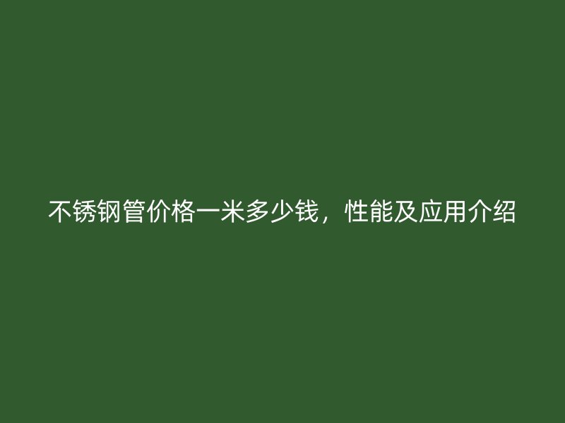 不锈钢管价格一米多少钱，性能及应用介绍