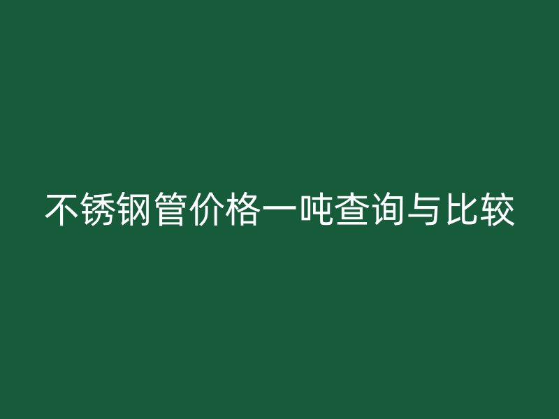 不锈钢管价格一吨查询与比较