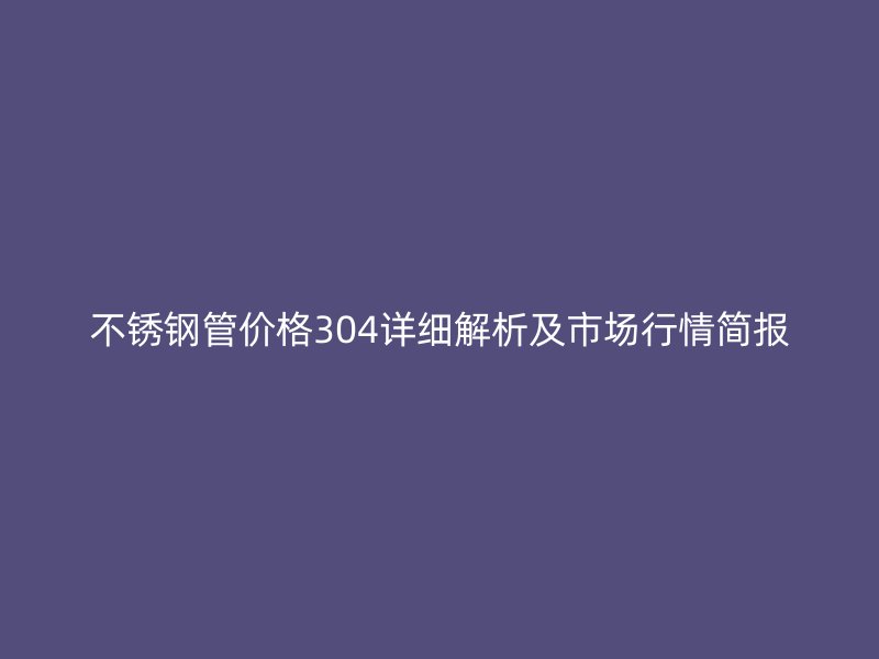 不锈钢管价格304详细解析及市场行情简报
