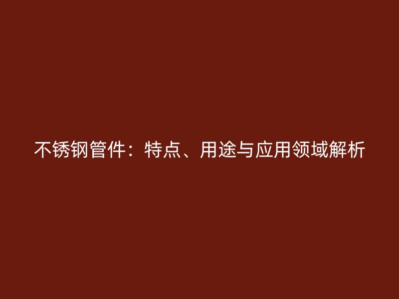 不锈钢管件：特点、用途与应用领域解析