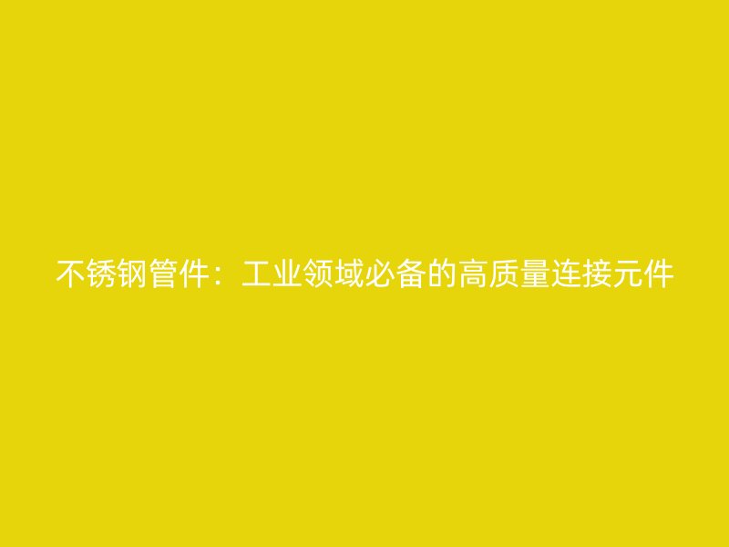 不锈钢管件：工业领域必备的高质量连接元件