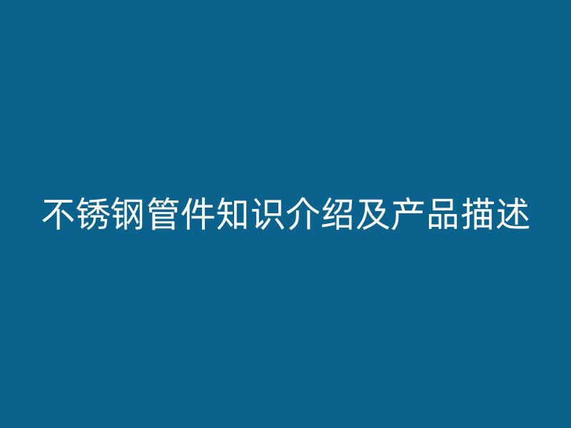 不锈钢管件知识介绍及产品描述