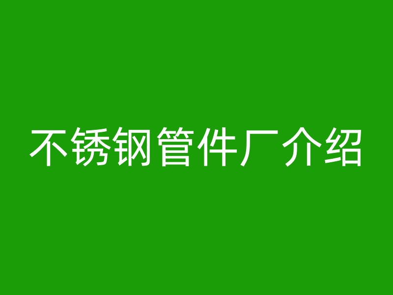 不锈钢管件厂介绍