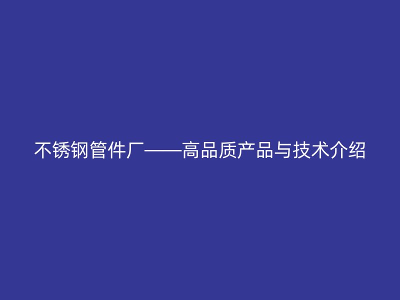 不锈钢管件厂——高品质产品与技术介绍